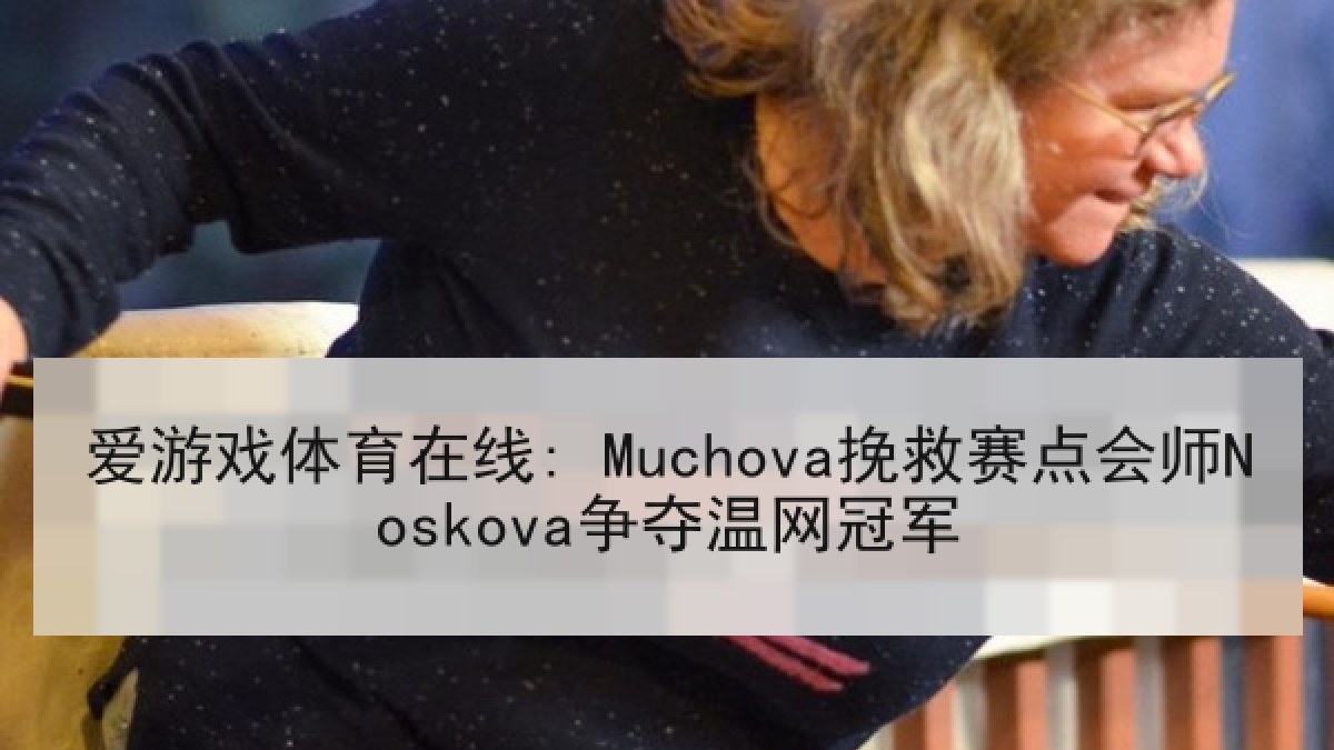 爱游戏体育在线: Muchova挽救赛点会师Noskova争夺温网冠军
