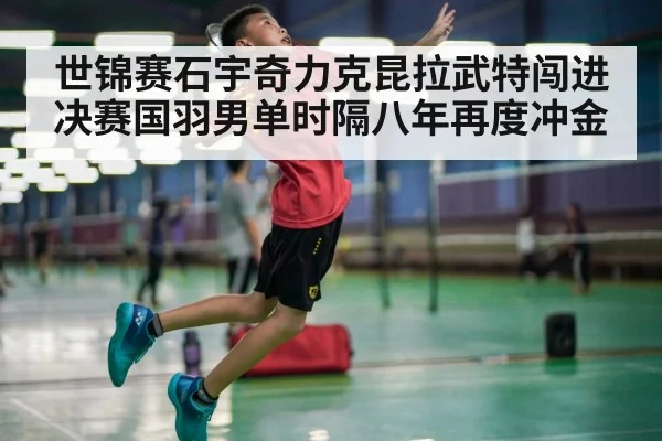 世锦赛石宇奇力克昆拉武特闯进决赛国羽男单时隔八年再度冲金